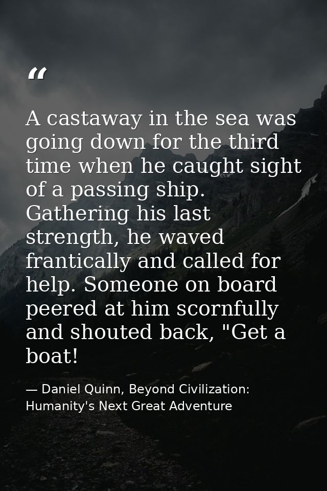 A castaway in the sea was going down for the third time when he caught sight of a passing ship. Gathering his last stren — Daniel Quinn, Beyond Civilization: Humanity's Next Great Adventure