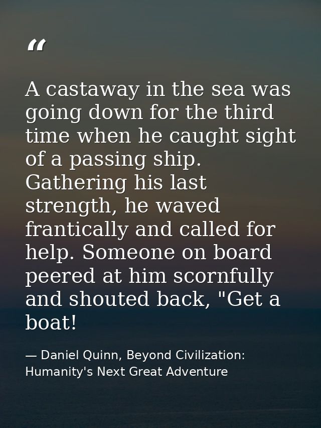 A castaway in the sea was going down for the third time when he caught sight of a passing ship. Gathering his last stren — Daniel Quinn, Beyond Civilization: Humanity's Next Great Adventure