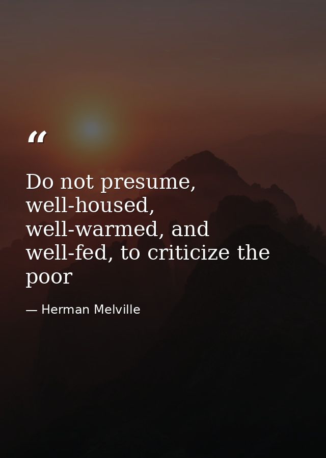 Do not presume, well-housed, well-warmed, and well-fed, to criticize the poor — Herman Melville