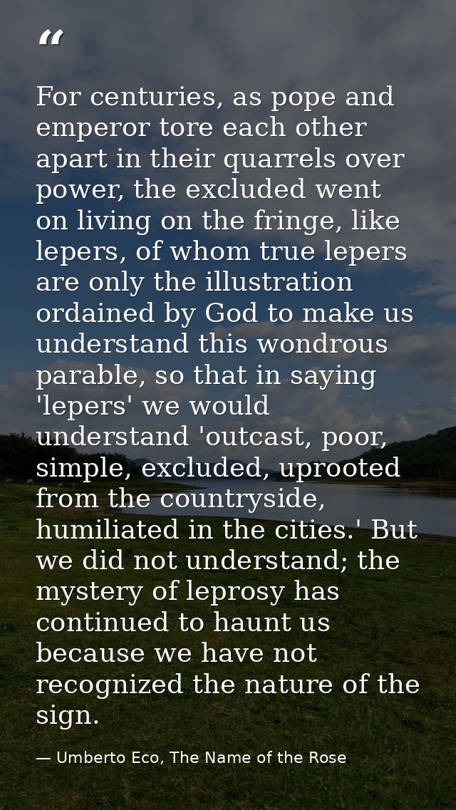 For centuries, as pope and emperor tore each other apart in their quarrels over power, the excluded went on living on th — Umberto Eco, The Name of the Rose