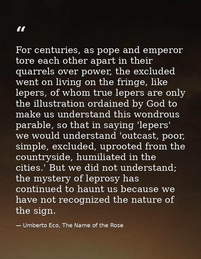 For centuries, as pope and emperor tore each other apart in their quarrels over power, the excluded went on living on th — Umberto Eco, The Name of the Rose