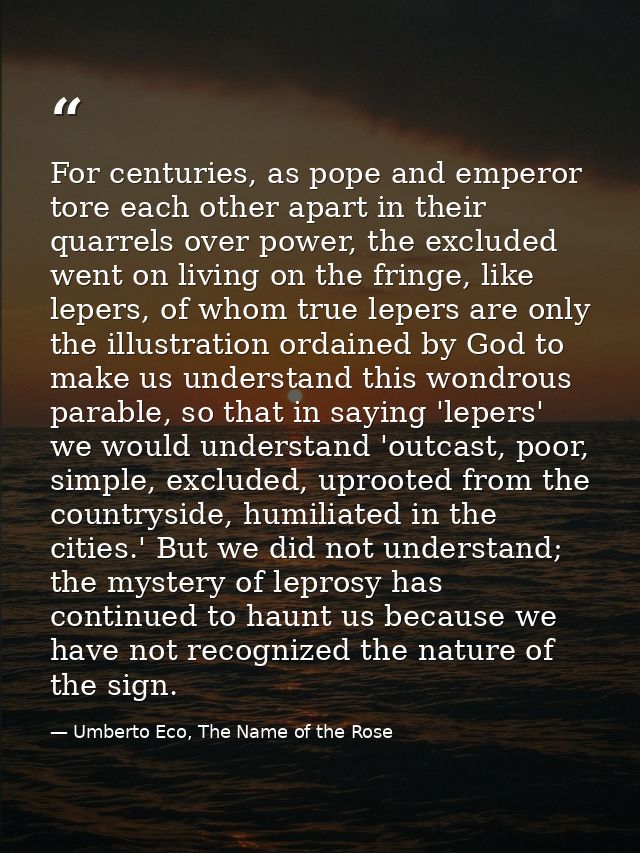 For centuries, as pope and emperor tore each other apart in their quarrels over power, the excluded went on living on th — Umberto Eco, The Name of the Rose