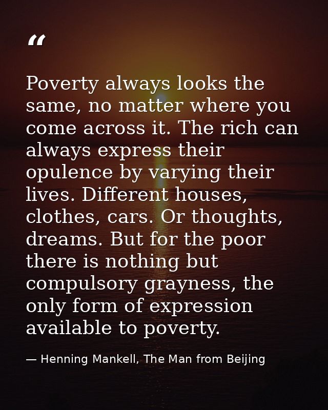 Poverty always looks the same, no matter where you come across it. The rich can always express their opulence by varying — Henning Mankell, The Man from Beijing