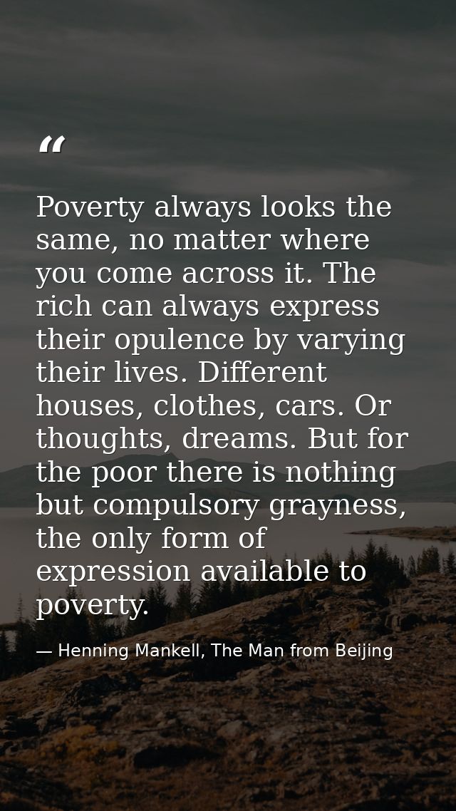 Poverty always looks the same, no matter where you come across it. The rich can always express their opulence by varying — Henning Mankell, The Man from Beijing