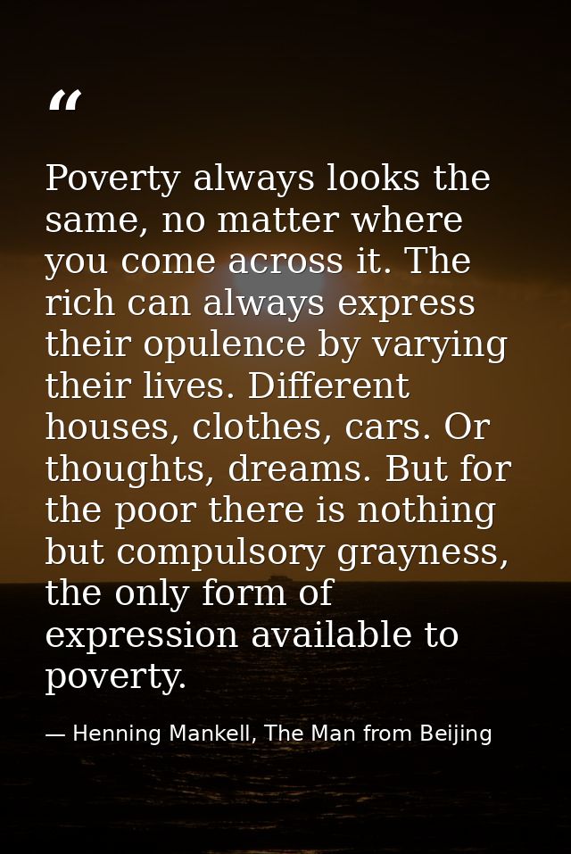 Poverty always looks the same, no matter where you come across it. The rich can always express their opulence by varying — Henning Mankell, The Man from Beijing