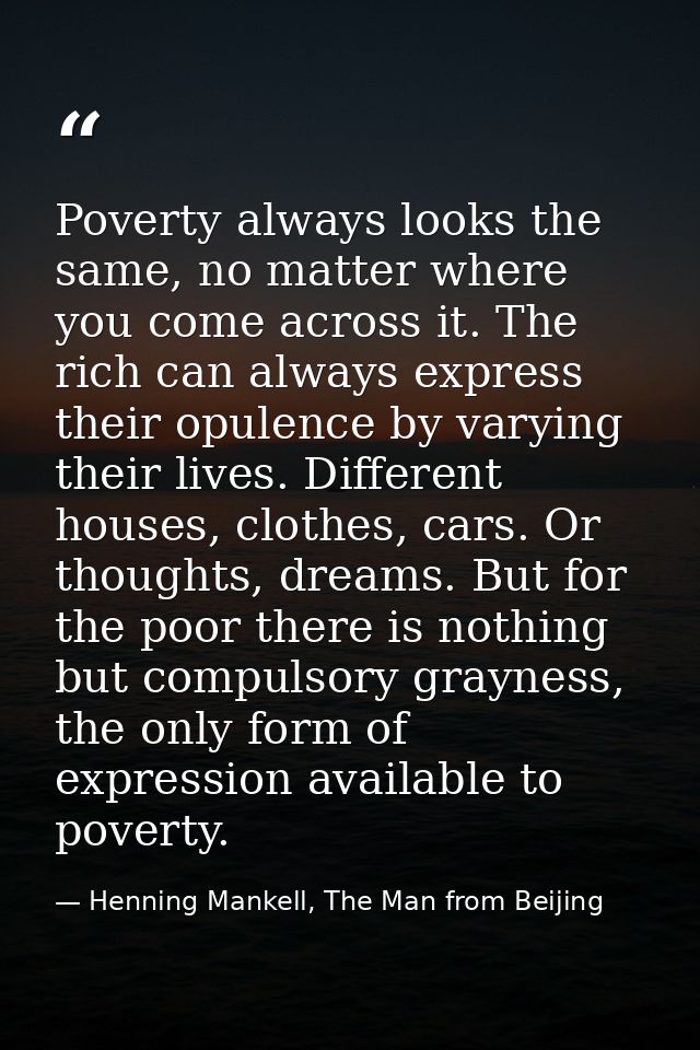 Poverty always looks the same, no matter where you come across it. The rich can always express their opulence by varying — Henning Mankell, The Man from Beijing