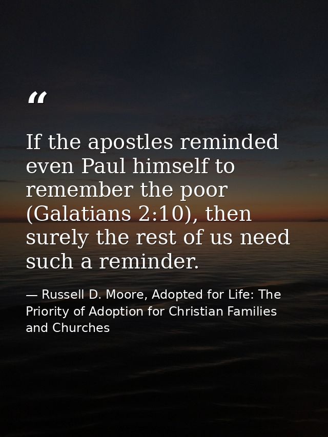 If the apostles reminded even Paul himself to remember the poor (Galatians 2:10), then surely the rest of us need such a — Russell D. Moore, Adopted for Life: The Priority of Adoption for Christian Families and Churches