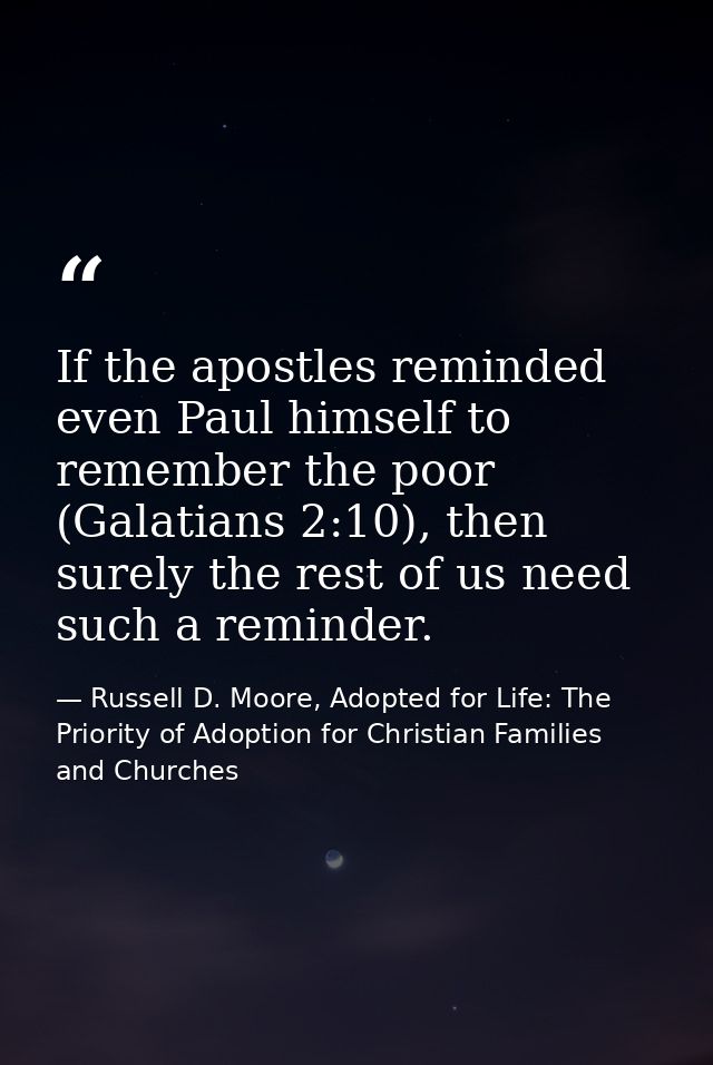 If the apostles reminded even Paul himself to remember the poor (Galatians 2:10), then surely the rest of us need such a — Russell D. Moore, Adopted for Life: The Priority of Adoption for Christian Families and Churches