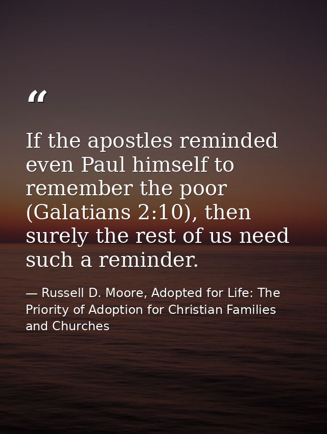 If the apostles reminded even Paul himself to remember the poor (Galatians 2:10), then surely the rest of us need such a — Russell D. Moore, Adopted for Life: The Priority of Adoption for Christian Families and Churches