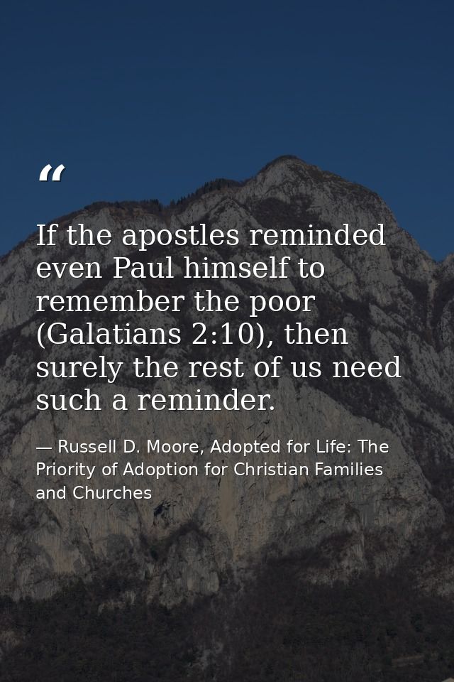 If the apostles reminded even Paul himself to remember the poor (Galatians 2:10), then surely the rest of us need such a — Russell D. Moore, Adopted for Life: The Priority of Adoption for Christian Families and Churches