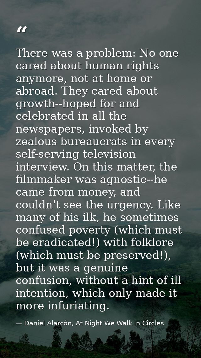 There was a problem: No one cared about human rights anymore, not at home or abroad. They cared about growth--hoped for  — Daniel Alarcón, At Night We Walk in Circles