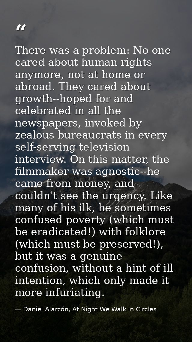 There was a problem: No one cared about human rights anymore, not at home or abroad. They cared about growth--hoped for  — Daniel Alarcón, At Night We Walk in Circles