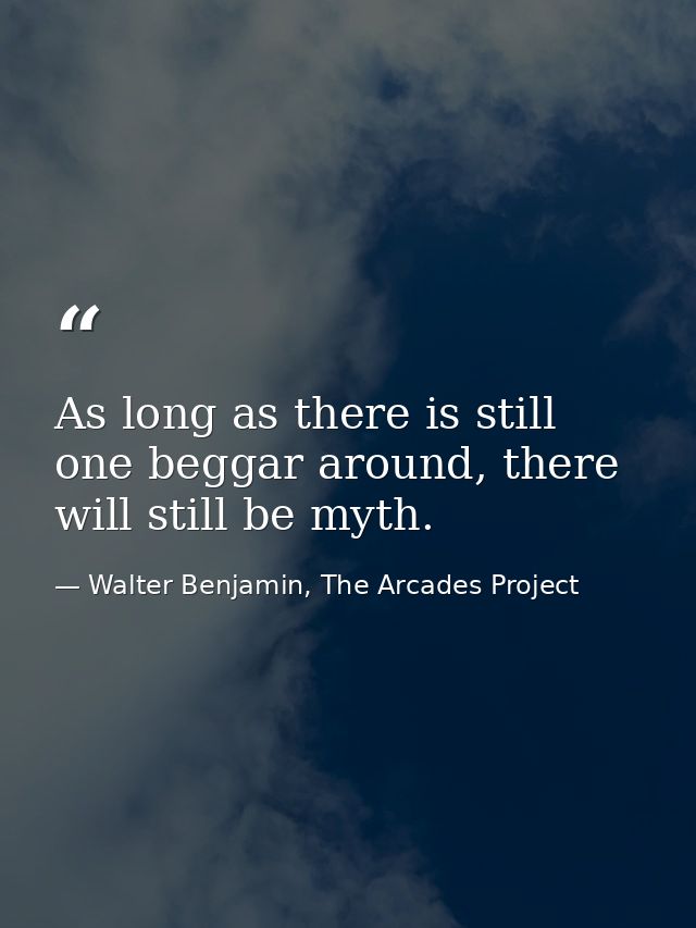 As long as there is still one beggar around, there will still be myth. — Walter Benjamin, The Arcades Project