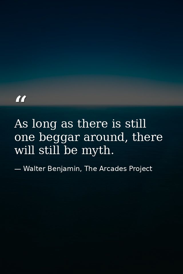 As long as there is still one beggar around, there will still be myth. — Walter Benjamin, The Arcades Project