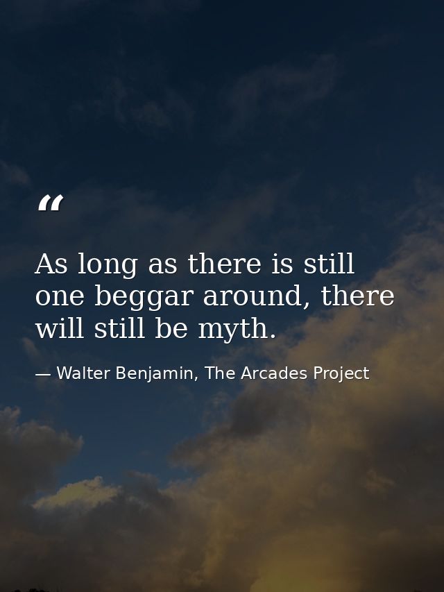 As long as there is still one beggar around, there will still be myth. — Walter Benjamin, The Arcades Project