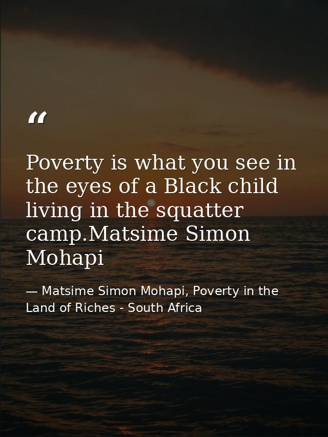 Poverty is what you see in the eyes of a Black child living in the squatter camp.Matsime Simon Mohapi — Matsime Simon Mohapi, Poverty in the Land of Riches - South Africa
