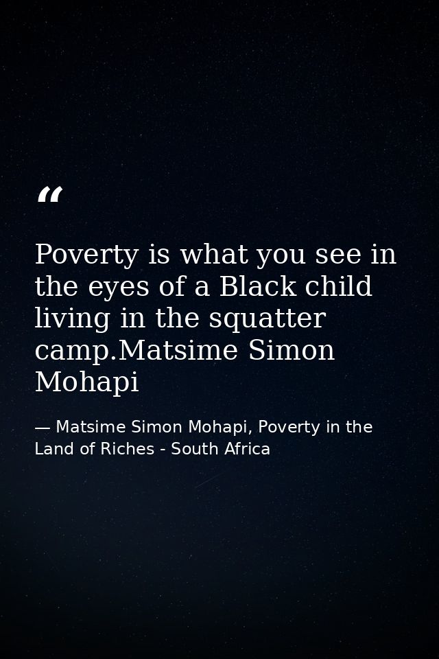 Poverty is what you see in the eyes of a Black child living in the squatter camp.Matsime Simon Mohapi — Matsime Simon Mohapi, Poverty in the Land of Riches - South Africa