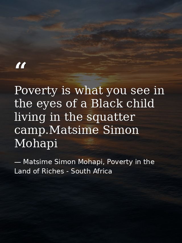 Poverty is what you see in the eyes of a Black child living in the squatter camp.Matsime Simon Mohapi — Matsime Simon Mohapi, Poverty in the Land of Riches - South Africa