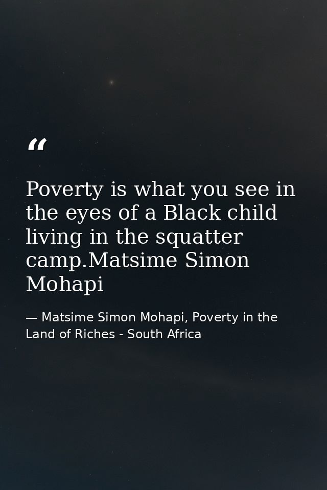 Poverty is what you see in the eyes of a Black child living in the squatter camp.Matsime Simon Mohapi — Matsime Simon Mohapi, Poverty in the Land of Riches - South Africa
