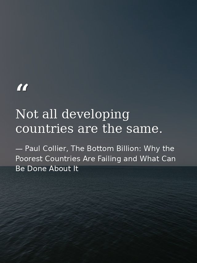 Not all developing countries are the same. — Paul Collier, The Bottom Billion: Why the Poorest Countries Are Failing and What Can Be Done About It