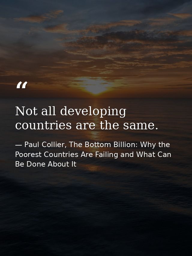 Not all developing countries are the same. — Paul Collier, The Bottom Billion: Why the Poorest Countries Are Failing and What Can Be Done About It