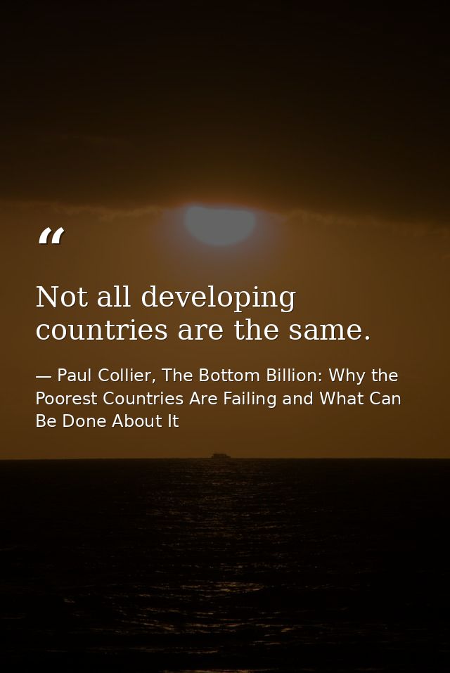 Not all developing countries are the same. — Paul Collier, The Bottom Billion: Why the Poorest Countries Are Failing and What Can Be Done About It