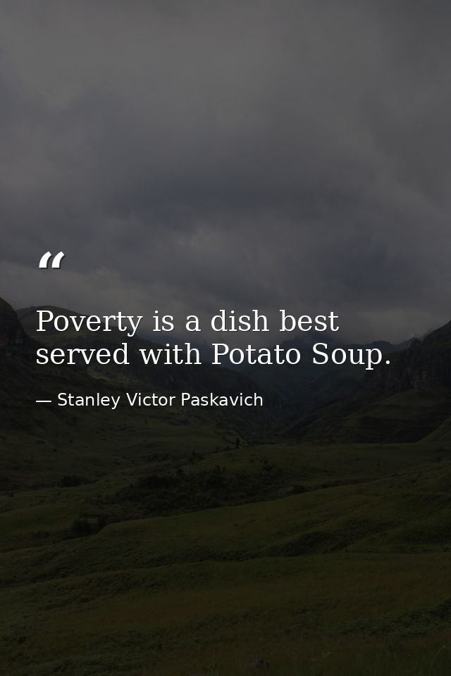 Poverty is a dish best served with Potato Soup. — Stanley Victor Paskavich