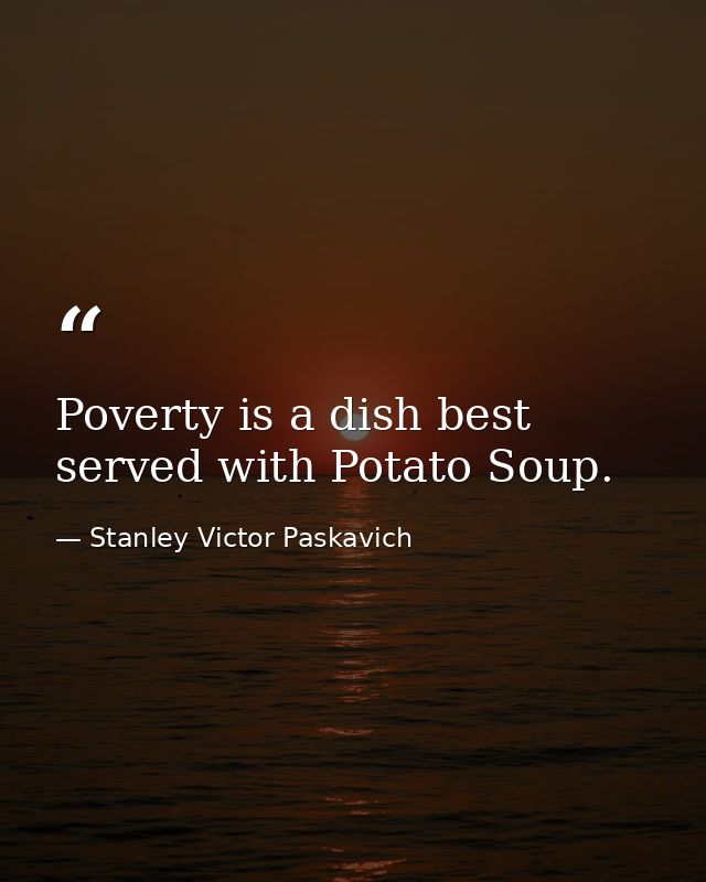 Poverty is a dish best served with Potato Soup. — Stanley Victor Paskavich