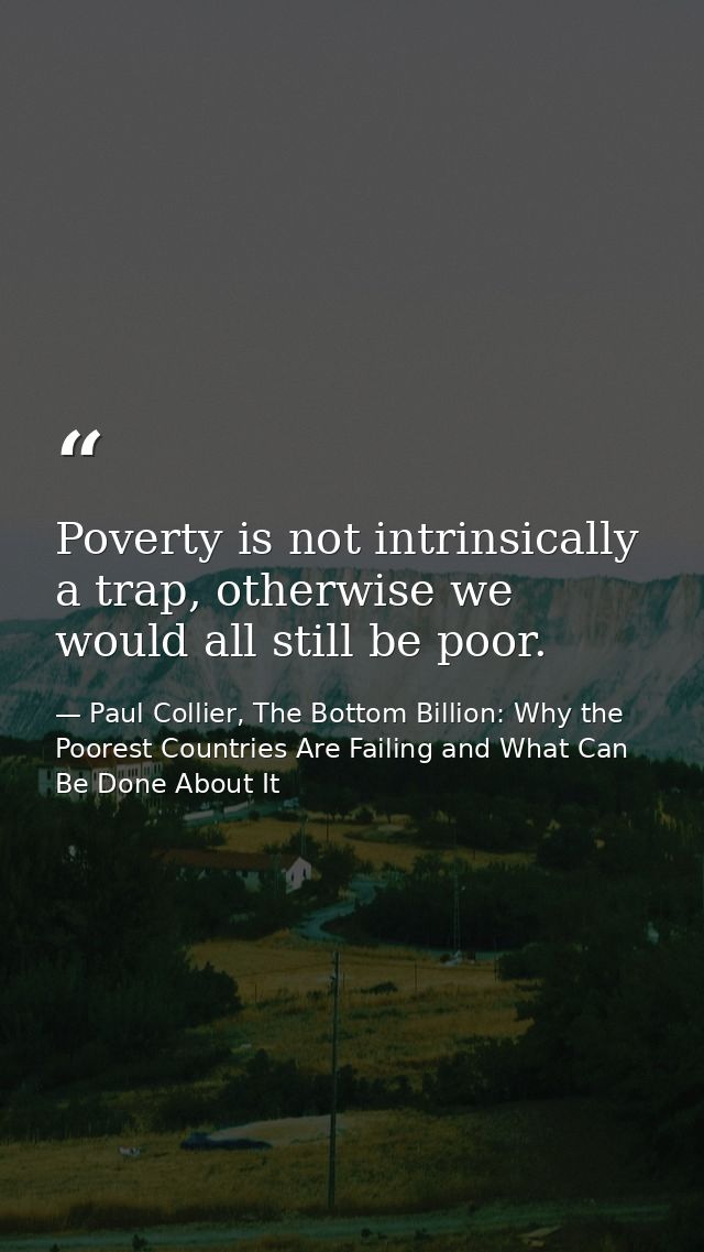 Poverty is not intrinsically a trap, otherwise we would all still be poor. — Paul Collier, The Bottom Billion: Why the Poorest Countries Are Failing and What Can Be Done About It