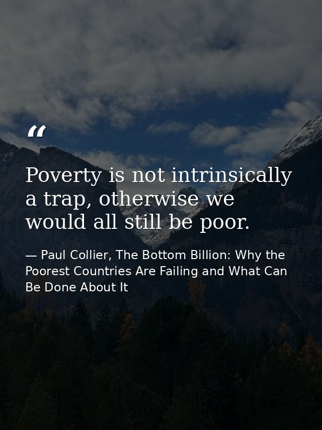 Poverty is not intrinsically a trap, otherwise we would all still be poor. — Paul Collier, The Bottom Billion: Why the Poorest Countries Are Failing and What Can Be Done About It