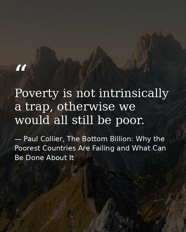 Poverty is not intrinsically a trap, otherwise we would all still be poor. — Paul Collier, The Bottom Billion: Why the Poorest Countries Are Failing and What Can Be Done About It
