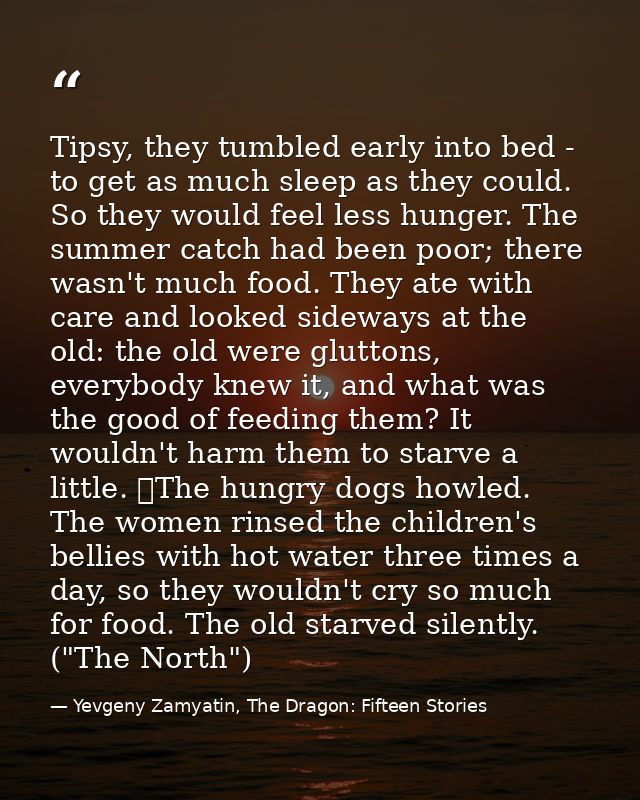 Tipsy, they tumbled early into bed - to get as much sleep as they could. So they would feel less hunger. The summer catc — Yevgeny Zamyatin, The Dragon: Fifteen Stories