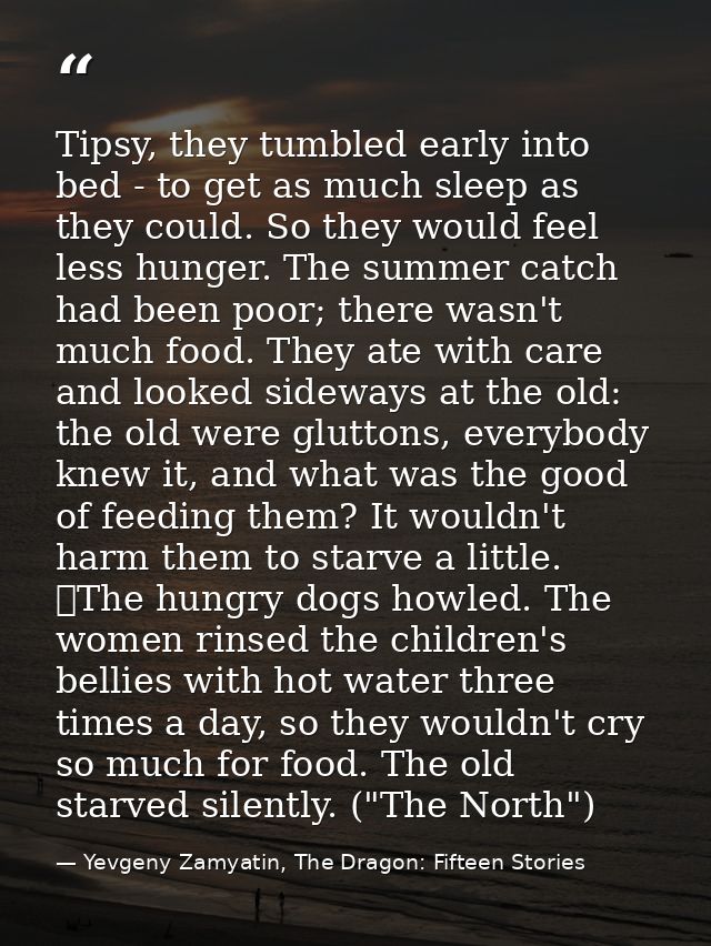 Tipsy, they tumbled early into bed - to get as much sleep as they could. So they would feel less hunger. The summer catc — Yevgeny Zamyatin, The Dragon: Fifteen Stories