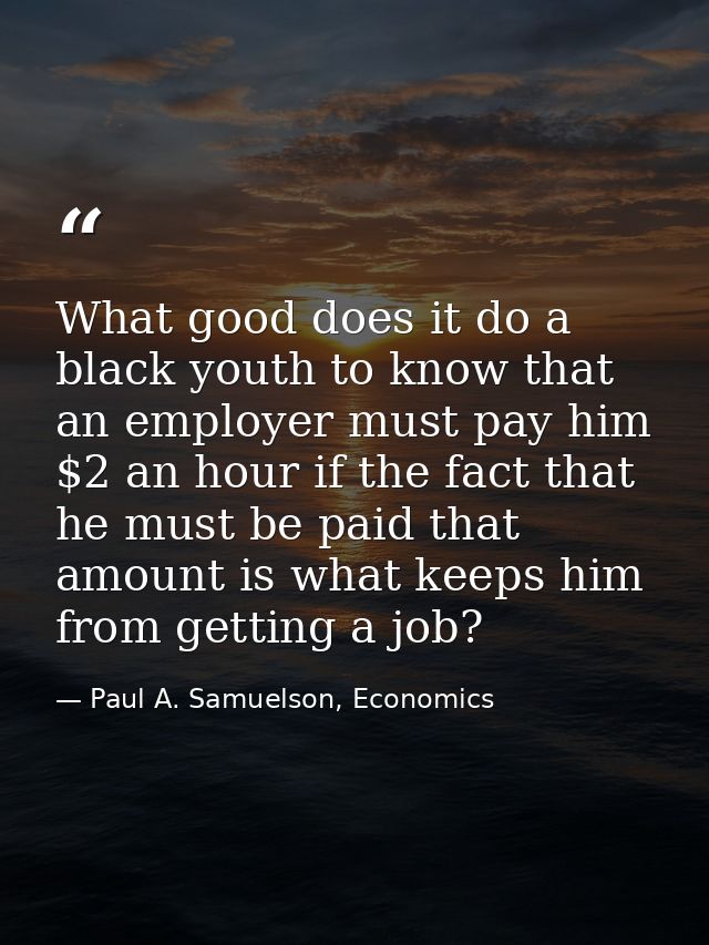 What good does it do a black youth to know that an employer must pay him $2 an hour if the fact that he must be paid tha — Paul A. Samuelson, Economics
