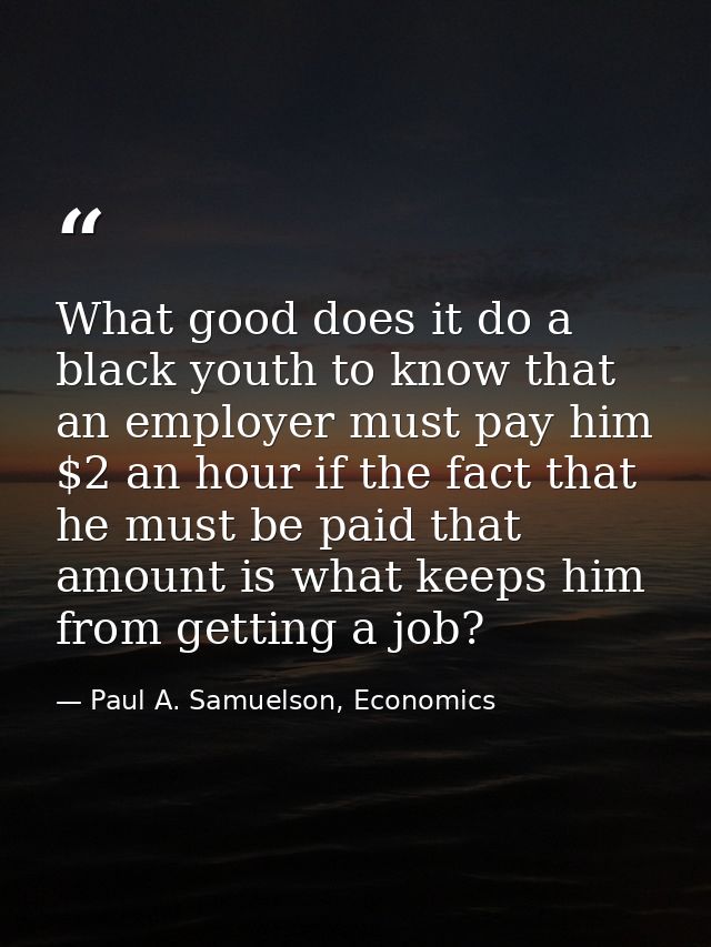 What good does it do a black youth to know that an employer must pay him $2 an hour if the fact that he must be paid tha — Paul A. Samuelson, Economics