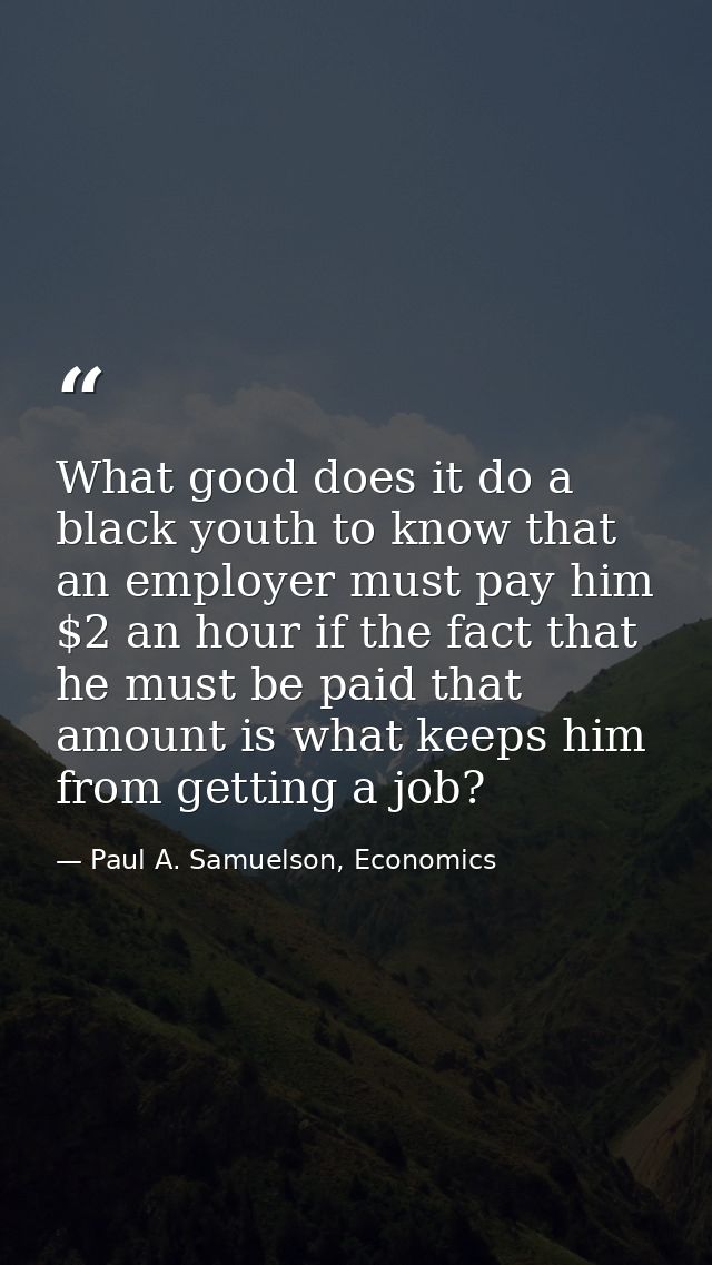 What good does it do a black youth to know that an employer must pay him $2 an hour if the fact that he must be paid tha — Paul A. Samuelson, Economics