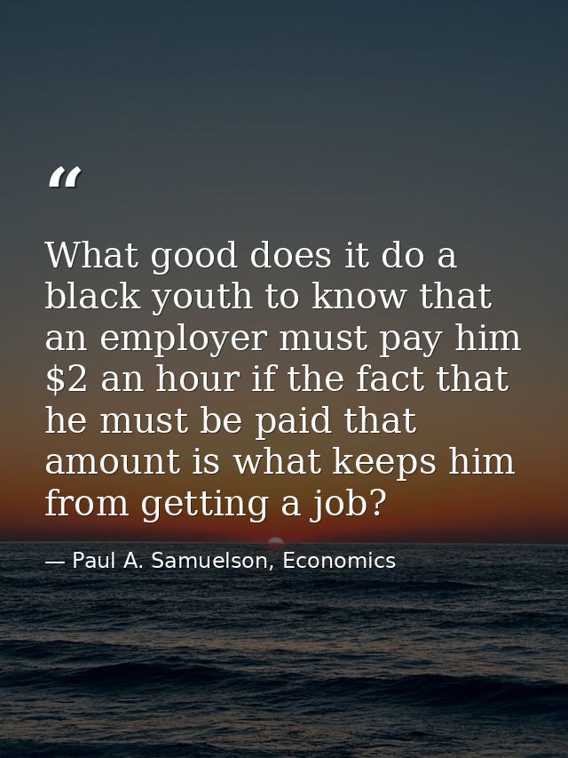 What good does it do a black youth to know that an employer must pay him $2 an hour if the fact that he must be paid tha — Paul A. Samuelson, Economics