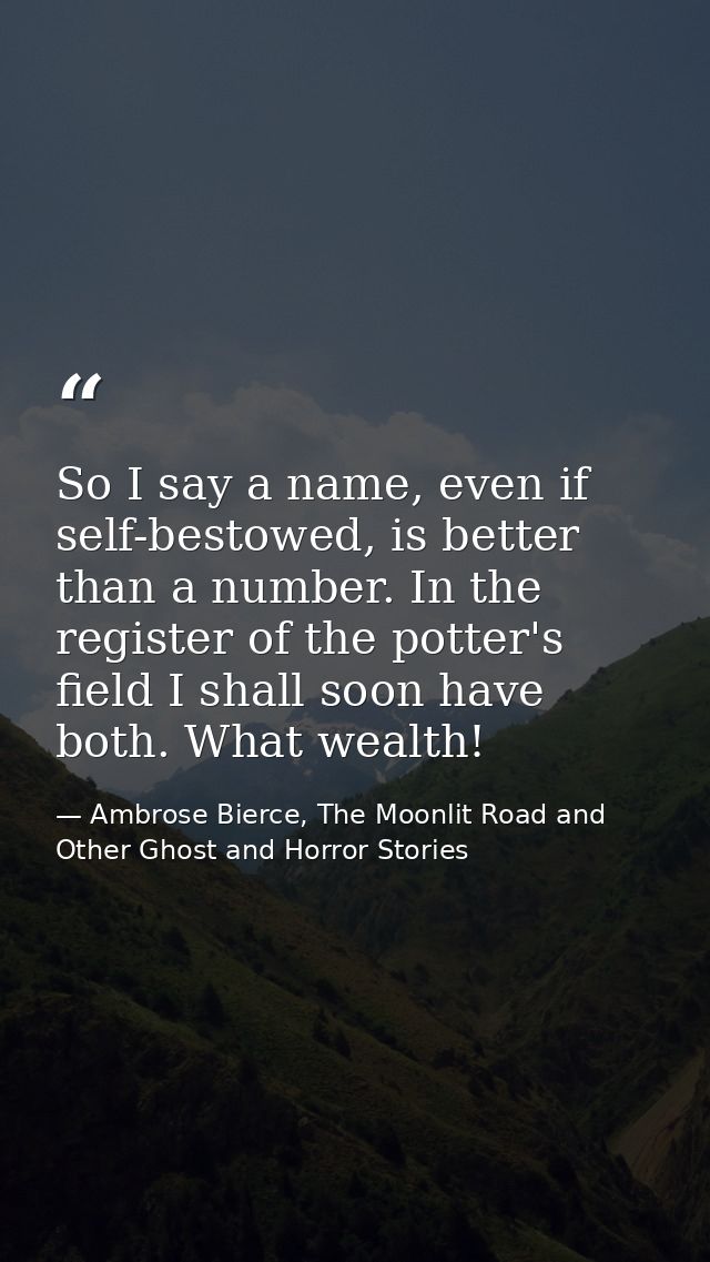 So I say a name, even if self-bestowed, is better than a number. In the register of the potter's field I shall soon have — Ambrose Bierce, The Moonlit Road and Other Ghost and Horror Stories