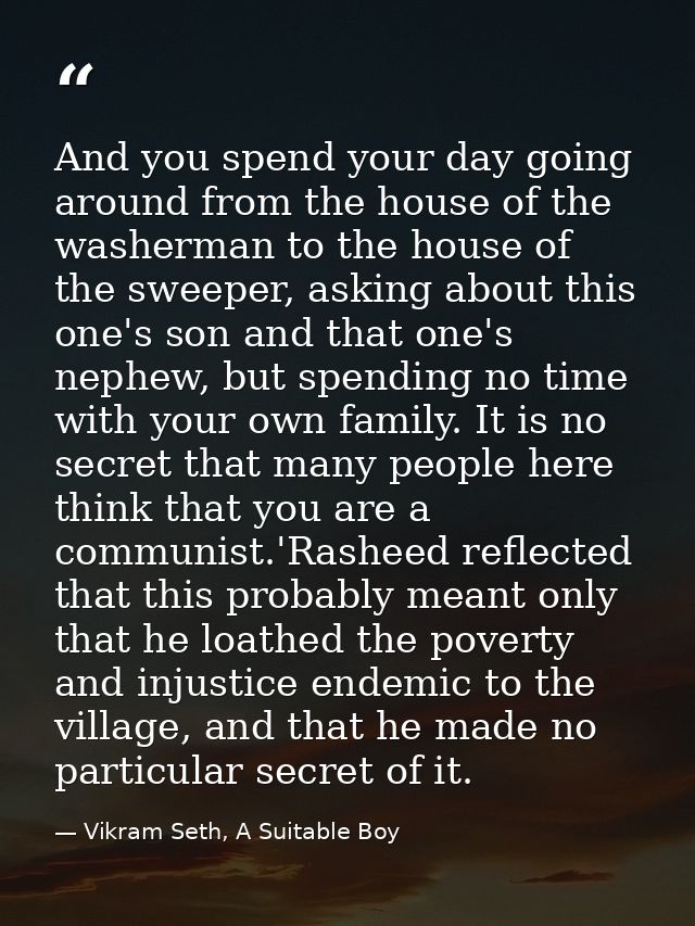 And you spend your day going around from the house of the washerman to the house of the sweeper, asking about this one's — Vikram Seth, A Suitable Boy