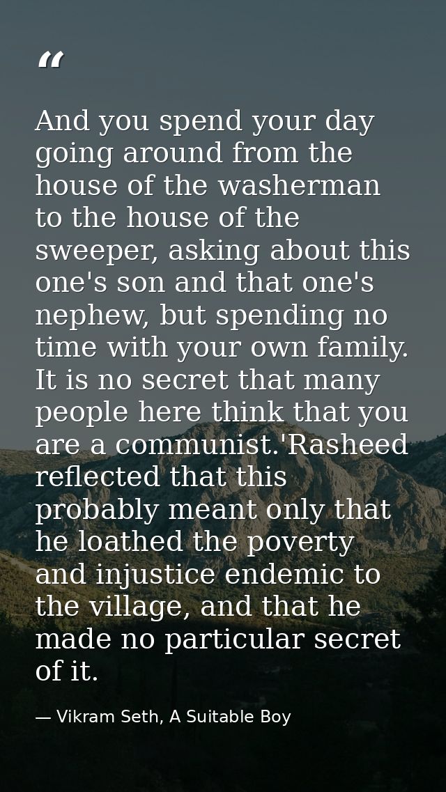 And you spend your day going around from the house of the washerman to the house of the sweeper, asking about this one's — Vikram Seth, A Suitable Boy