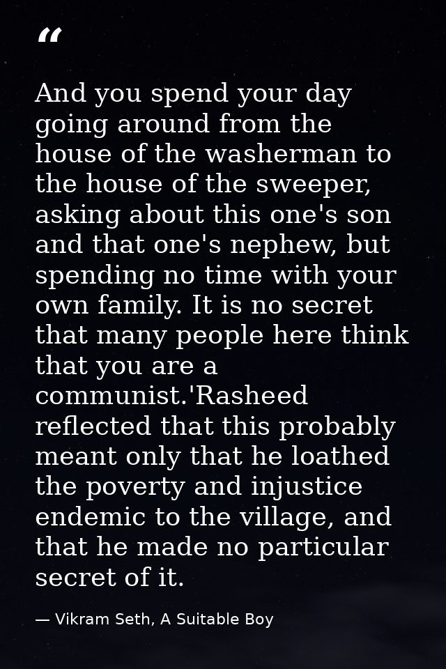 And you spend your day going around from the house of the washerman to the house of the sweeper, asking about this one's — Vikram Seth, A Suitable Boy