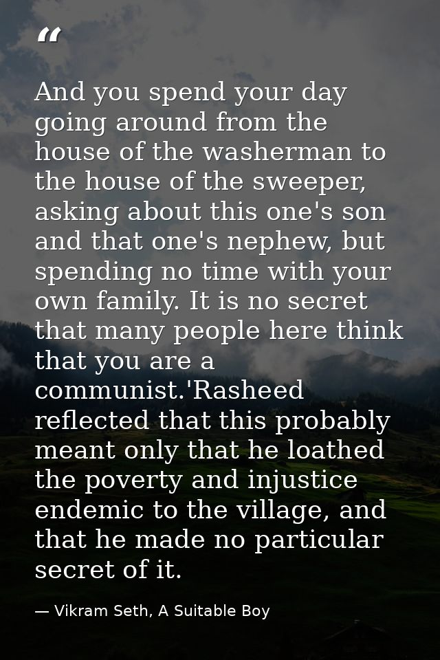 And you spend your day going around from the house of the washerman to the house of the sweeper, asking about this one's — Vikram Seth, A Suitable Boy