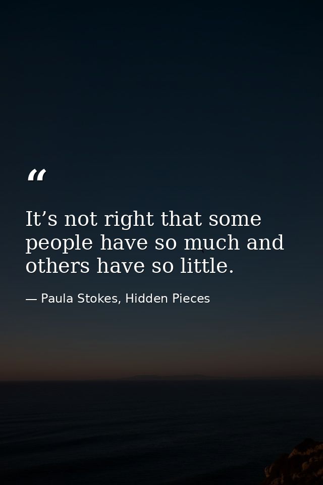 It’s not right that some people have so much and others have so little. — Paula Stokes, Hidden Pieces