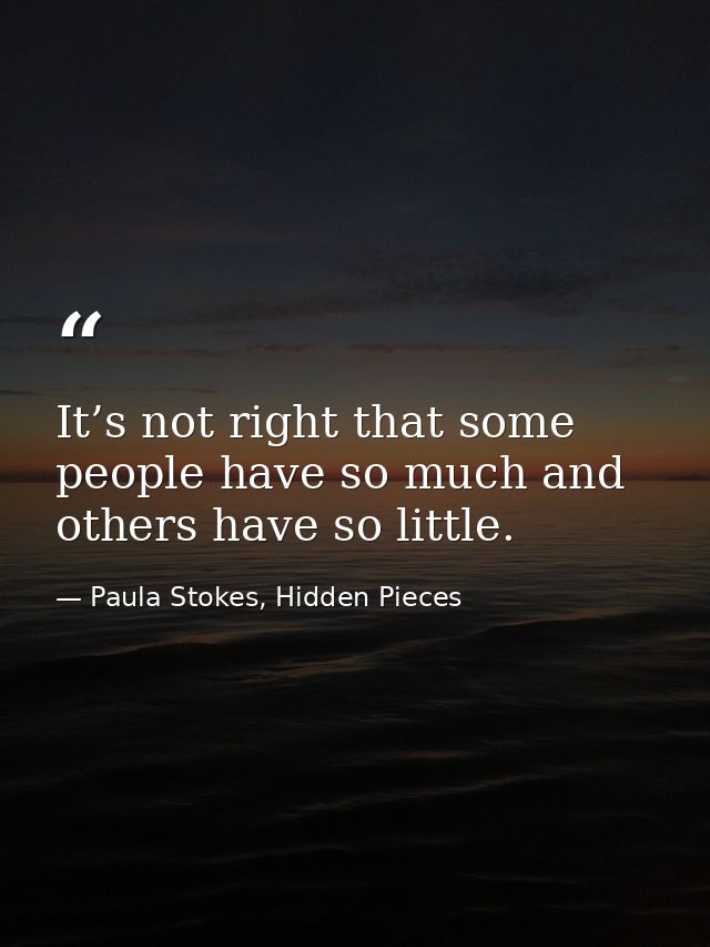 It’s not right that some people have so much and others have so little. — Paula Stokes, Hidden Pieces