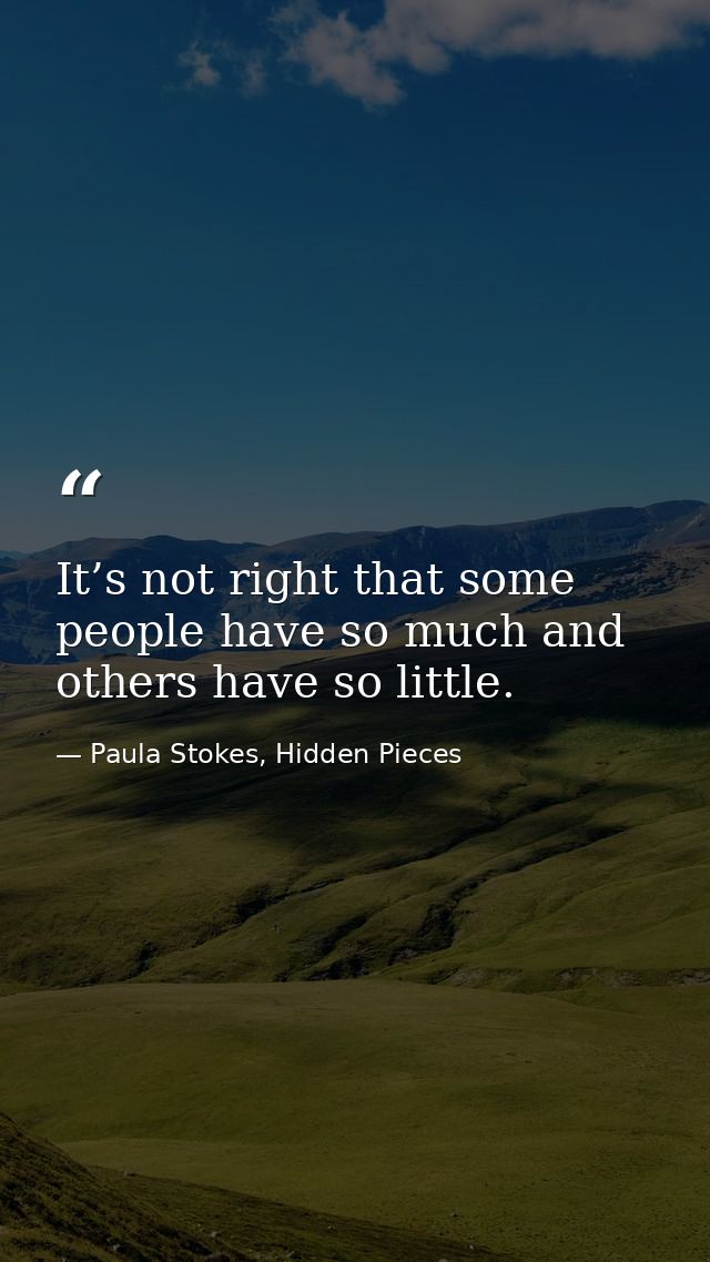 It’s not right that some people have so much and others have so little. — Paula Stokes, Hidden Pieces