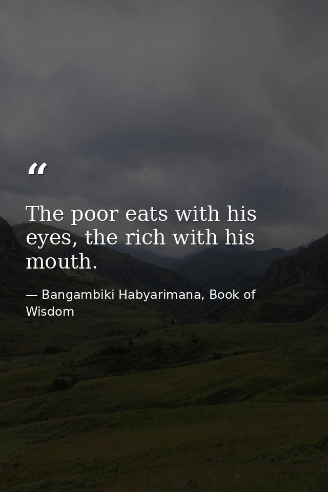 The poor eats with his eyes, the rich with his mouth. — Bangambiki Habyarimana, Book of Wisdom