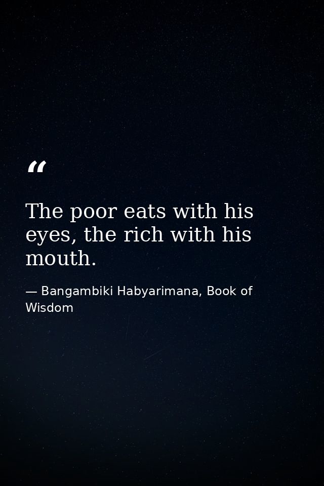 The poor eats with his eyes, the rich with his mouth. — Bangambiki Habyarimana, Book of Wisdom