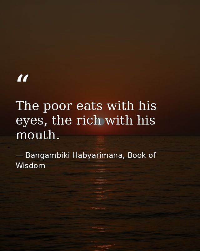 The poor eats with his eyes, the rich with his mouth. — Bangambiki Habyarimana, Book of Wisdom