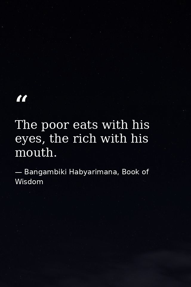 The poor eats with his eyes, the rich with his mouth. — Bangambiki Habyarimana, Book of Wisdom