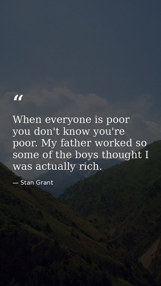 When everyone is poor you don't know you're poor. My father worked so some of the boys thought I was actually rich. — Stan Grant